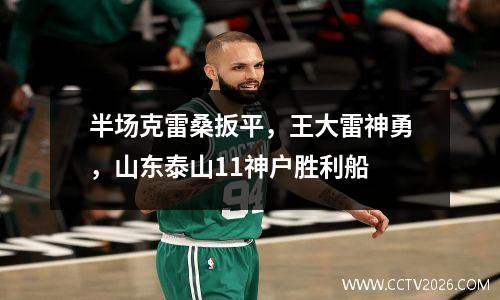 半场克雷桑扳平，王大雷神勇，山东泰山11神户胜利船