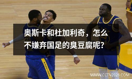 奥斯卡和杜加利奇，怎么不嫌弃国足的臭豆腐呢？