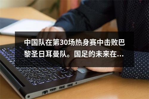 中国队在第30场热身赛中击败巴黎圣日耳曼队。国足的未来在哪里？