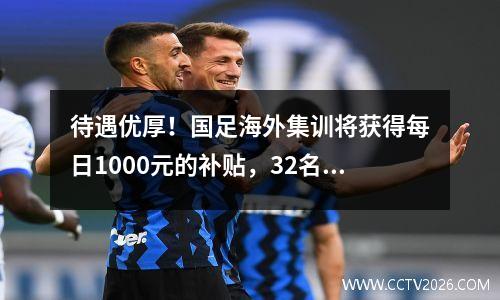 待遇优厚！国足海外集训将获得每日1000元的补贴，32名越南主力球员将获得高达20万元的奖金。