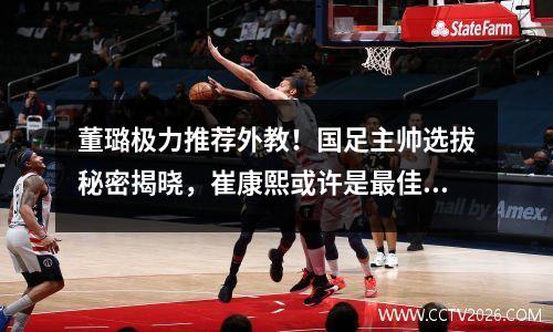 董璐极力推荐外教！国足主帅选拔秘密揭晓，崔康熙或许是最佳人选？