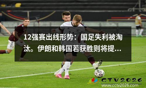 12强赛出线形势：国足失利被淘汰。伊朗和韩国若获胜则将提前晋级。
