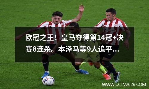 欧冠之王！皇马夺得第14冠+决赛8连杀。本泽马等9人追平C罗5冠纪录