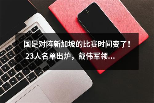 国足对阵新加坡的比赛时间变了！ 23人名单出炉，戴伟军领衔淘汰，伊万领衔。