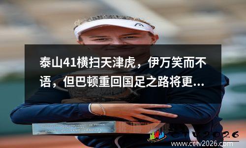 泰山41横扫天津虎，伊万笑而不语，但巴顿重回国足之路将更加艰难