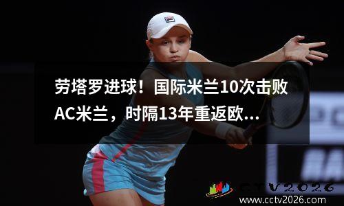 劳塔罗进球！国际米兰10次击败AC米兰，时隔13年重返欧冠决赛！