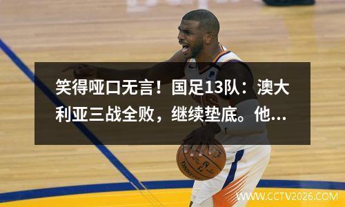 笑得哑口无言！国足13队：澳大利亚三战全败，继续垫底。他们要在网友的评论中笑死了。