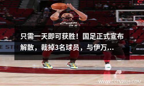 只需一天即可获胜！国足正式宣布解散，裁掉3名球员，与伊万续约，获得足协重奖，最终进2强