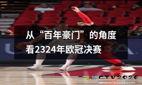 从“百年豪门”的角度看2324年欧冠决赛