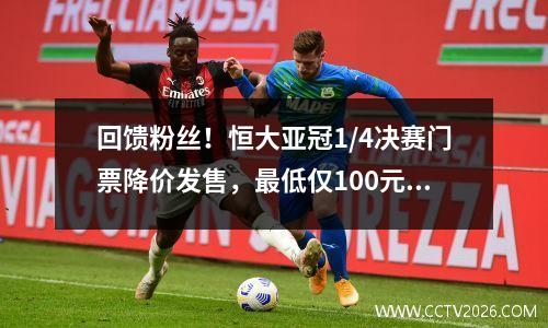 回馈粉丝！恒大亚冠1/4决赛门票降价发售，最低仅100元，并赠送球迷制服