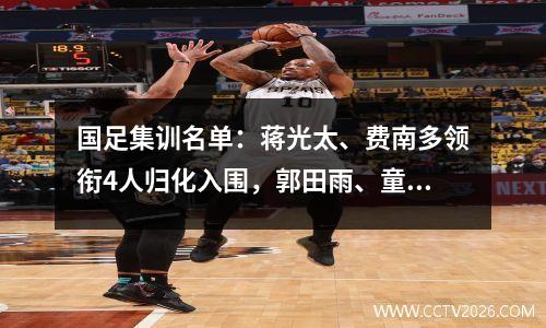 国足集训名单：蒋光太、费南多领衔4人归化入围，郭田雨、童蕾入选