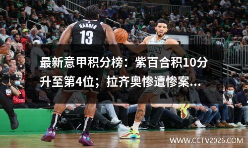 最新意甲积分榜：紫百合积10分升至第4位；拉齐奥惨遭惨案排名第5 尤文第6