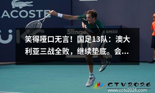 笑得哑口无言！国足13队：澳大利亚三战全败，继续垫底。会在网友评论中笑死的