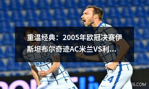 重温经典：2005年欧冠决赛伊斯坦布尔奇迹AC米兰VS利物浦