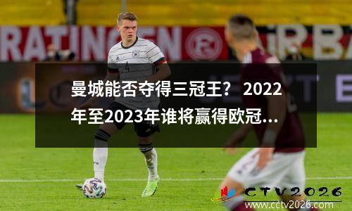 曼城能否夺得三冠王？ 2022年至2023年谁将赢得欧冠冠军？