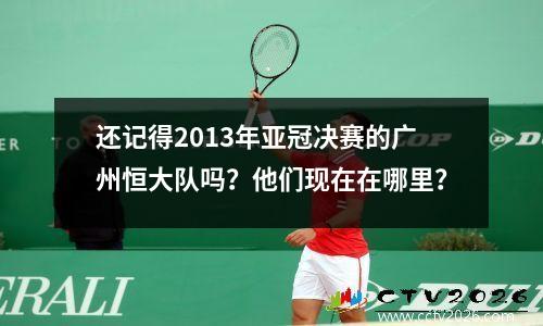 还记得2013年亚冠决赛的广州恒大队吗？他们现在在哪里？