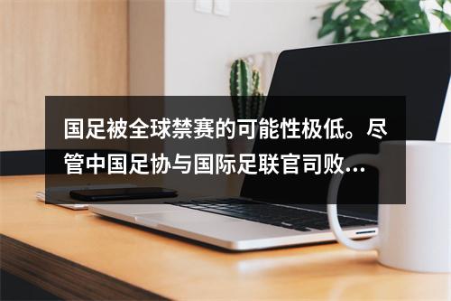 国足被全球禁赛的可能性极低。尽管中国足协与国际足联官司败诉，但仍有回旋余地。
