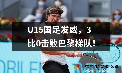 U15国足发威，3比0击败巴黎梯队！