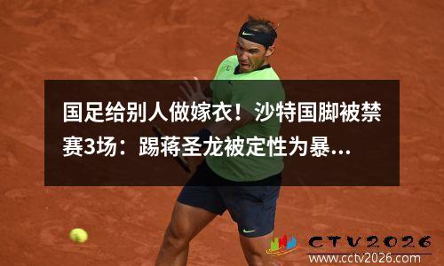 国足给别人做嫁衣！沙特国脚被禁赛3场：踢蒋圣龙被定性为暴力行为
