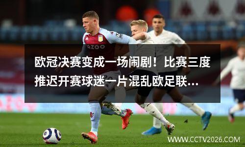 欧冠决赛变成一场闹剧！比赛三度推迟开赛球迷一片混乱欧足联引发公愤