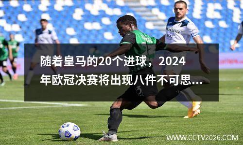 随着皇马的20个进球，2024年欧冠决赛将出现八件不可思议的事情和三个不争的事实