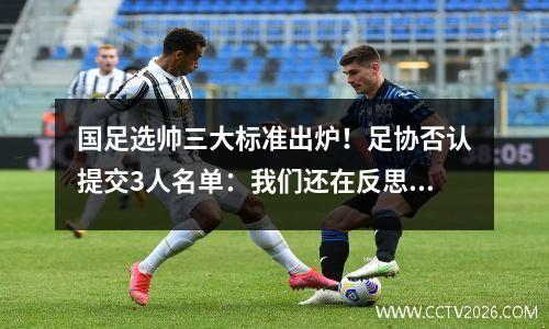 国足选帅三大标准出炉！足协否认提交3人名单：我们还在反思总结