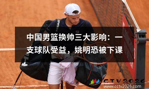 中国男篮换帅三大影响：一支球队受益，姚明恐被下课