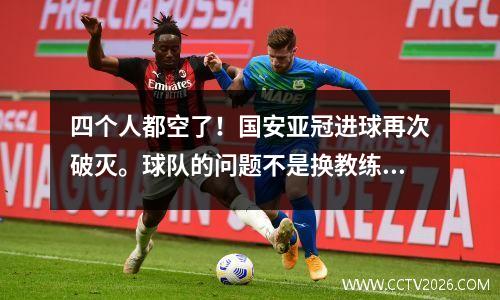 四个人都空了！国安亚冠进球再次破灭。球队的问题不是换教练就能解决的。