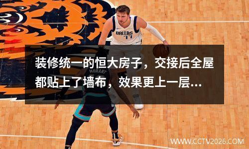 装修统一的恒大房子，交接后全屋都贴上了墙布，效果更上一层楼