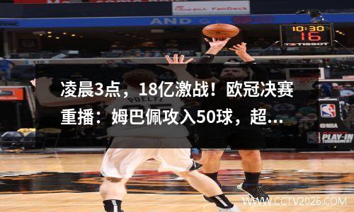 凌晨3点，18亿激战！欧冠决赛重播：姆巴佩攻入50球，超越两位传奇