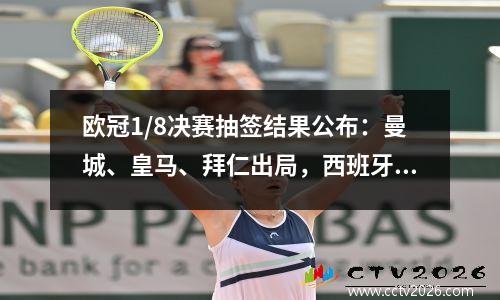欧冠1/8决赛抽签结果公布：曼城、皇马、拜仁出局，西班牙与意大利对决！