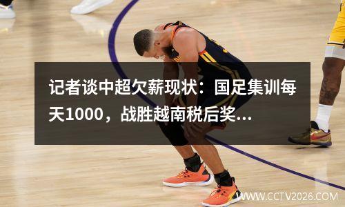 记者谈中超欠薪现状：国足集训每天1000，战胜越南税后奖金20万