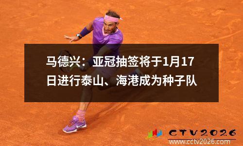 马德兴：亚冠抽签将于1月17日进行泰山、海港成为种子队
