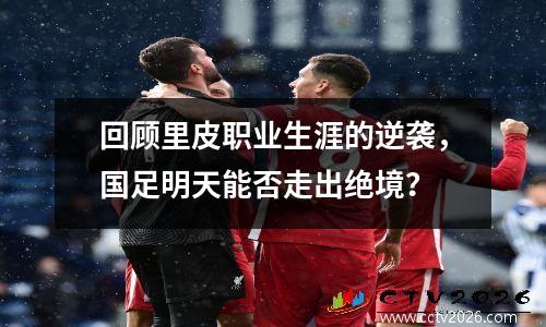 回顾里皮职业生涯的逆袭，国足明天能否走出绝境？