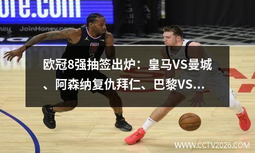 欧冠8强抽签出炉：皇马VS曼城、阿森纳复仇拜仁、巴黎VS巴萨！