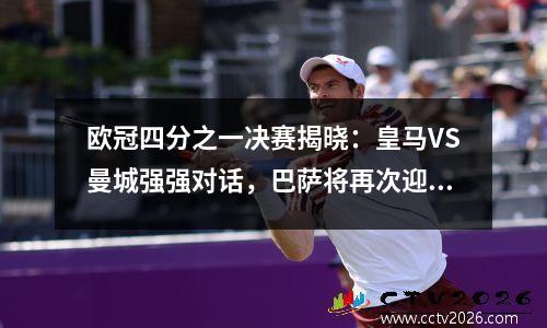 欧冠四分之一决赛揭晓：皇马VS曼城强强对话，巴萨将再次迎战巴黎