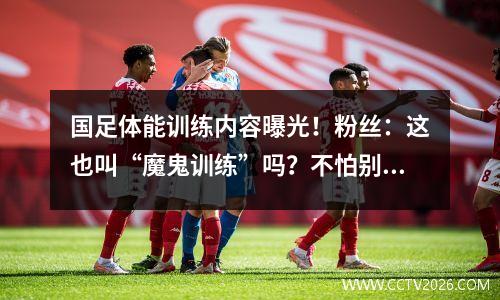 国足体能训练内容曝光！粉丝：这也叫“魔鬼训练”吗？不怕别人笑话