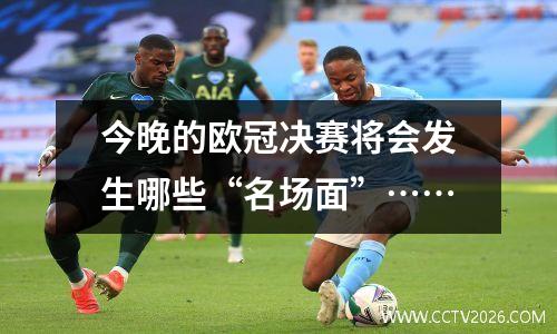 今晚的欧冠决赛将会发生哪些“名场面”……