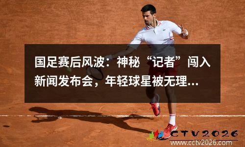 国足赛后风波：神秘“记者”闯入新闻发布会，年轻球星被无理指责
