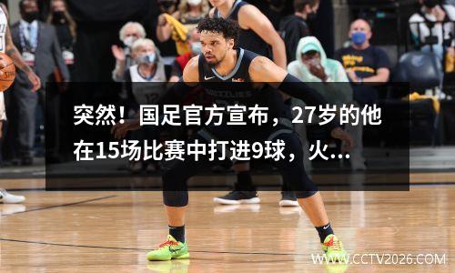 突然！国足官方宣布，27岁的他在15场比赛中打进9球，火速支援国足迎战印尼。