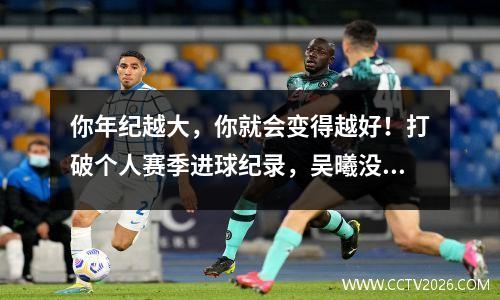你年纪越大，你就会变得越好！打破个人赛季进球纪录，吴曦没能入选国足是伊万的损失