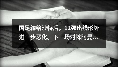 国足输给沙特后，12强出线形势进一步恶化。下一场对阵阿曼的比赛又是一场生死战。只有赢了，才能继续保有希望。
