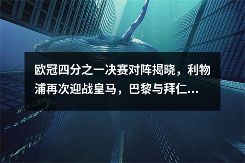 欧冠四分之一决赛对阵揭晓，利物浦再次迎战皇马，巴黎与拜仁强强对话