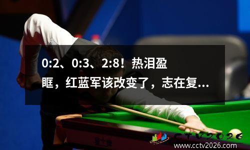 0:2、0:3、2:8！热泪盈眶，红蓝军该改变了，志在复仇
