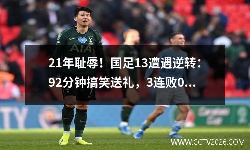 21年耻辱！国足13遭遇逆转：92分钟搞笑送礼，3连败0分垫底
