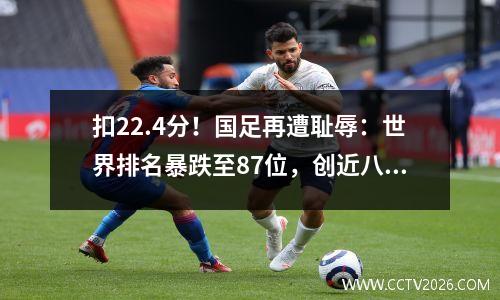 扣22.4分！国足再遭耻辱：世界排名暴跌至87位，创近八年来最差