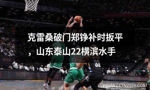克雷桑破门郑铮补时扳平，山东泰山22横滨水手