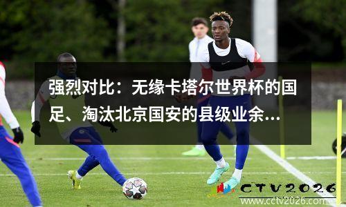 强烈对比：无缘卡塔尔世界杯的国足、淘汰北京国安的县级业余队