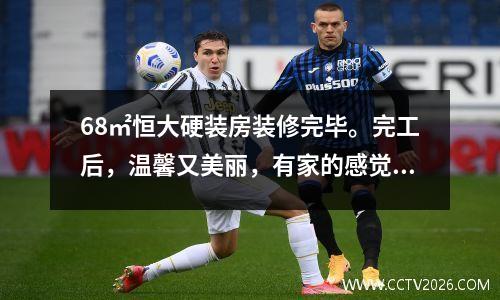 68㎡恒大硬装房装修完毕。完工后，温馨又美丽，有家的感觉！羡慕
