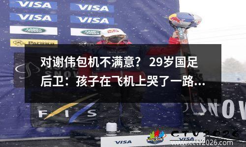 对谢伟包机不满意？ 29岁国足后卫：孩子在飞机上哭了一路，根本睡不着